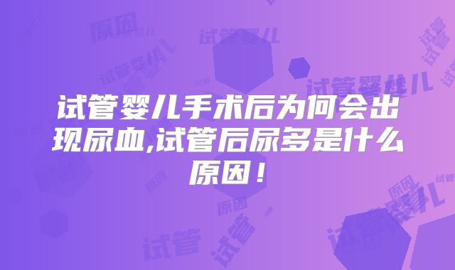 试管婴儿手术后为何会出现尿血,试管后尿多是什么原因!