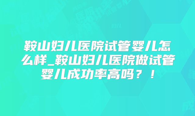 鞍山妇儿医院试管婴儿怎么样_鞍山妇儿医院做试管婴儿成功率高吗？！