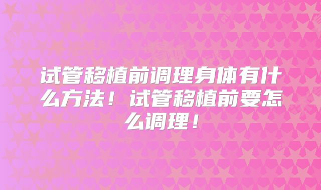 试管移植前调理身体有什么方法!试管移植前要怎么调理!