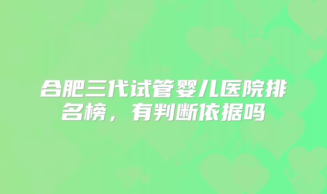 合肥三代试管婴儿医院排名榜,有判断依据吗