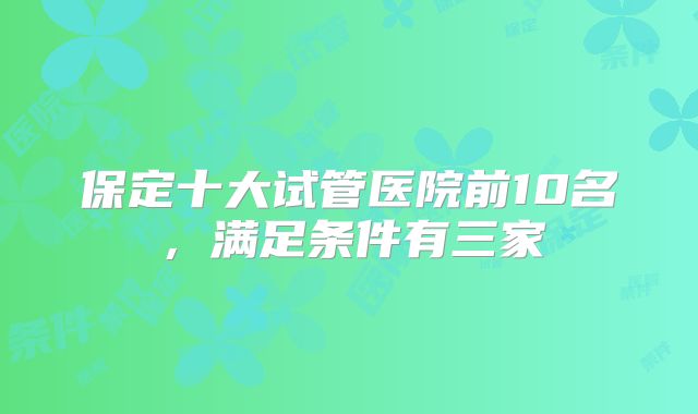 保定十大试管医院前10名，满足条件有三家