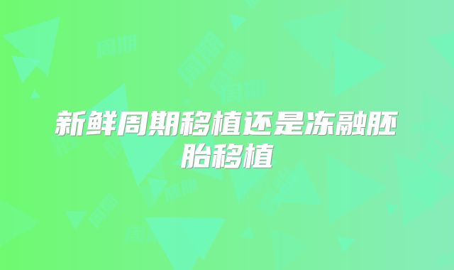 新鲜周期移植还是冻融胚胎移植