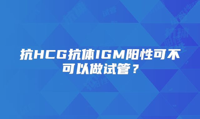 抗HCG抗体IGM阳性可不可以做试管?