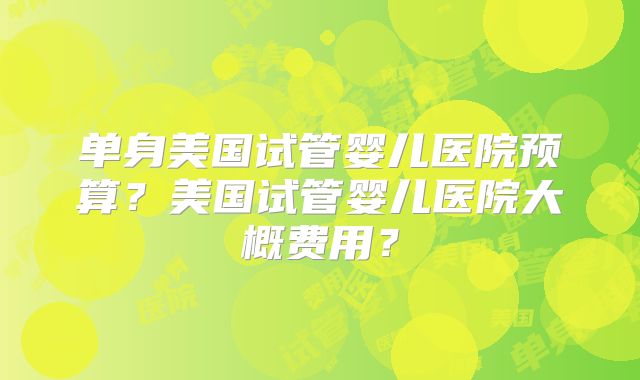 单身美国试管婴儿医院预算?美国试管婴儿医院大概费用?