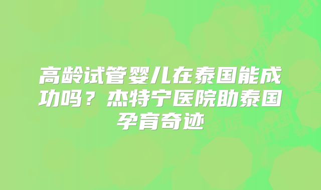 高龄试管婴儿在泰国能成功吗？杰特宁医院助泰国孕育奇迹