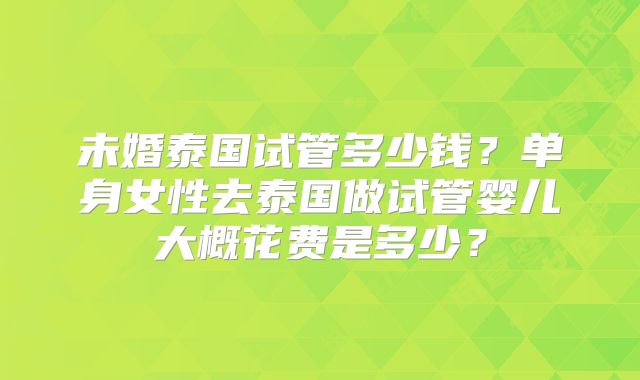 未婚泰国试管多少钱?单身女性去泰国做试管婴儿大概花费是多少?