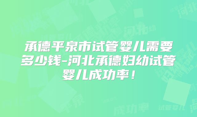 承德平泉市试管婴儿需要多少钱-河北承德妇幼试管婴儿成功率!