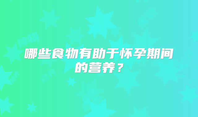 哪些食物有助于怀孕期间的营养？