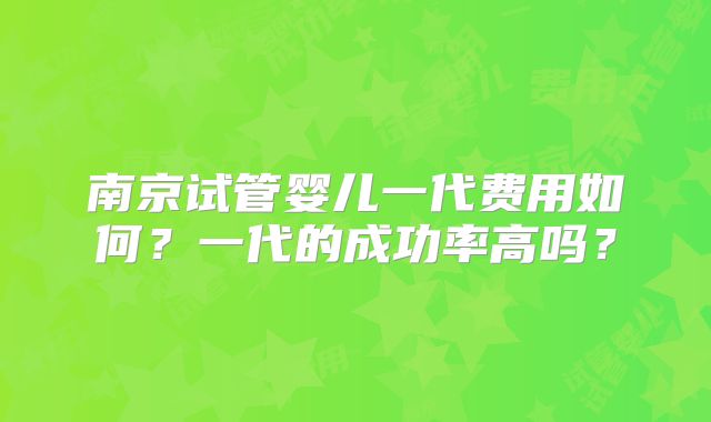 南京试管婴儿一代费用如何？一代的成功率高吗？