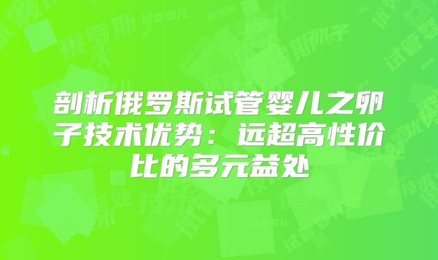 剖析俄罗斯试管婴儿之卵子技术优势：远超高性价比的多元益处