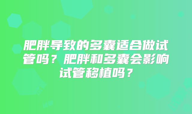肥胖导致的多囊适合做试管吗？肥胖和多囊会影响试管移植吗？