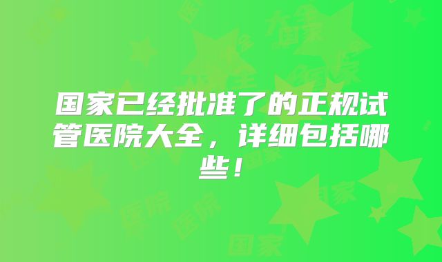 国家已经批准了的正规试管医院大全，详细包括哪些！