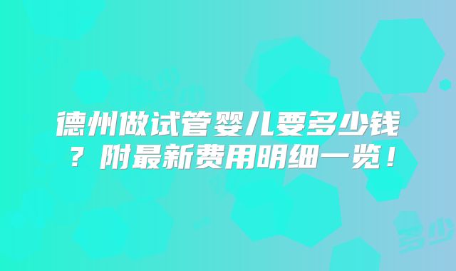 德州做试管婴儿要多少钱？附最新费用明细一览！