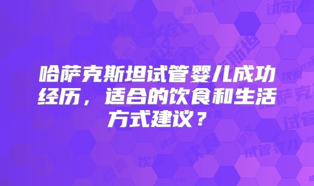 哈萨克斯坦试管婴儿成功经历，适合的饮食和生活方式建议？