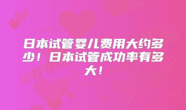 日本试管婴儿费用大约多少!日本试管成功率有多大!