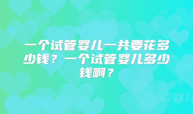 一个试管婴儿一共要花多少钱？一个试管婴儿多少钱啊？