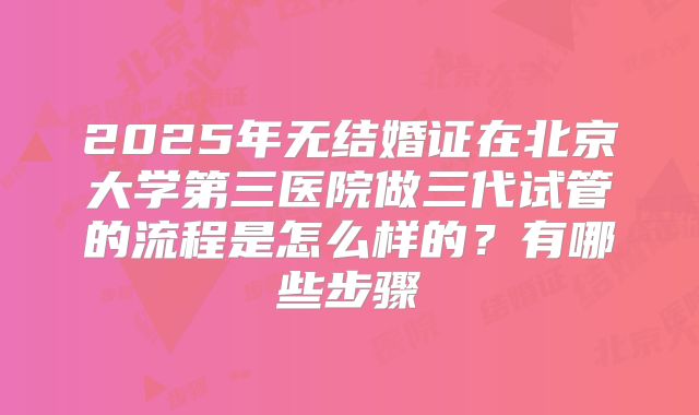 2025年无结婚证在北京大学第三医院做三代试管的流程是怎么样的？有哪些步骤