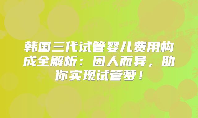韩国三代试管婴儿费用构成全解析：因人而异，助你实现试管梦！