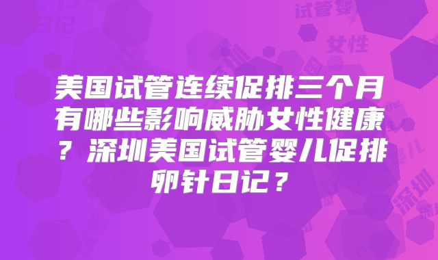 美国试管连续促排三个月有哪些影响威胁女性健康？深圳美国试管婴儿促排卵针日记？