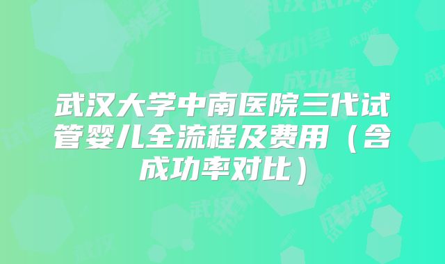 武汉大学中南医院三代试管婴儿全流程及费用（含成功率对比）