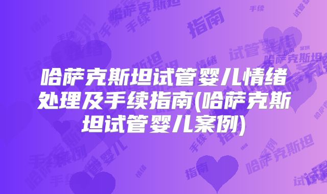 哈萨克斯坦试管婴儿情绪处理及手续指南(哈萨克斯坦试管婴儿案例)