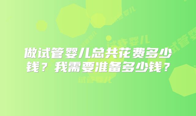 做试管婴儿总共花费多少钱？我需要准备多少钱？