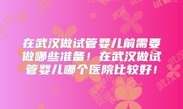 在武汉做试管婴儿前需要做哪些准备！在武汉做试管婴儿哪个医院比较好！