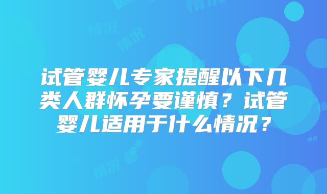 试管婴儿专家提醒以下几类人群怀孕要谨慎？试管婴儿适用于什么情况？