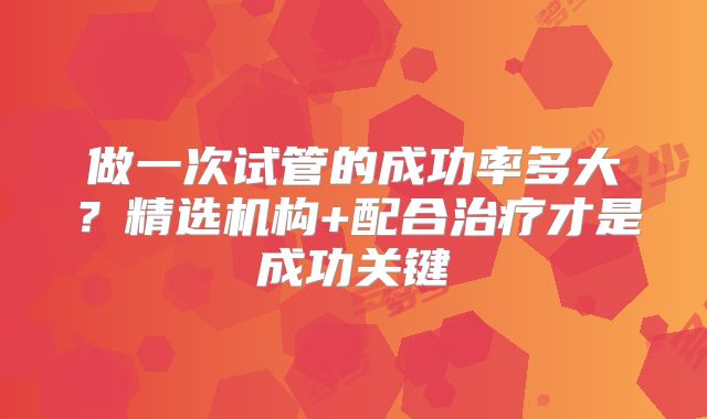 做一次试管的成功率多大？精选机构+配合治疗才是成功关键