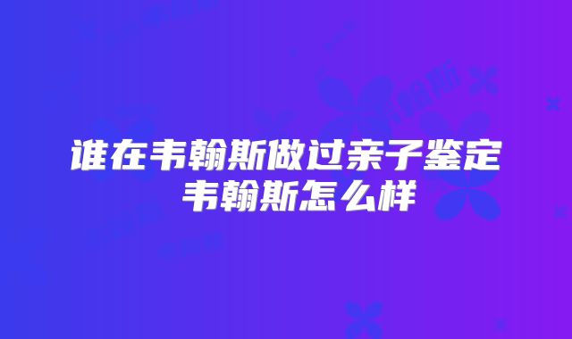 谁在韦翰斯做过亲子鉴定 韦翰斯怎么样