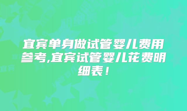 宜宾单身做试管婴儿费用参考,宜宾试管婴儿花费明细表！