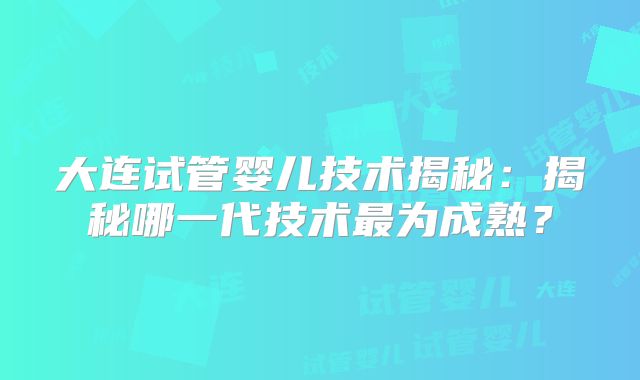 大连试管婴儿技术揭秘：揭秘哪一代技术最为成熟？