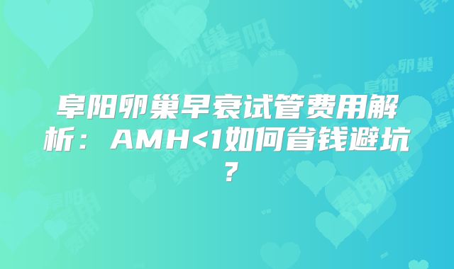 阜阳卵巢早衰试管费用解析：AMH<1如何省钱避坑？