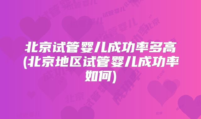 北京试管婴儿成功率多高(北京地区试管婴儿成功率如何)