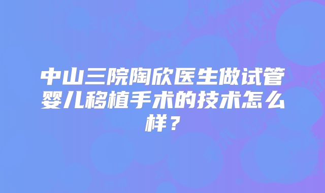 中山三院陶欣医生做试管婴儿移植手术的技术怎么样？
