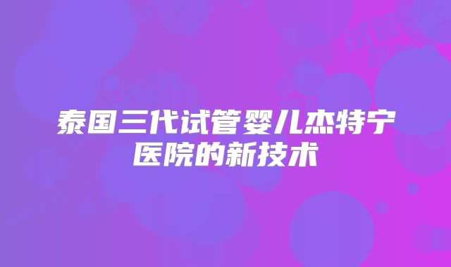 泰国三代试管婴儿杰特宁医院的新技术