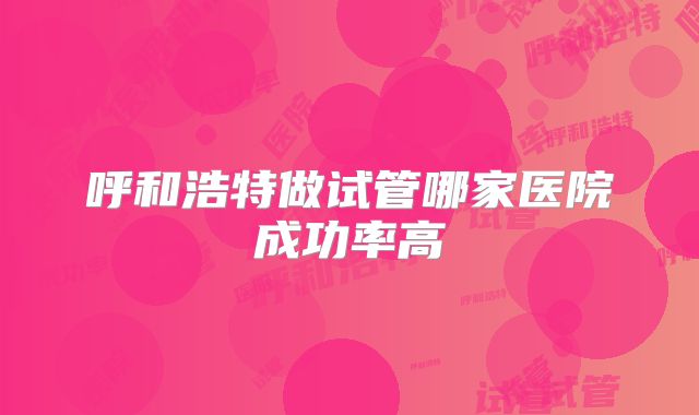 呼和浩特做试管哪家医院成功率高