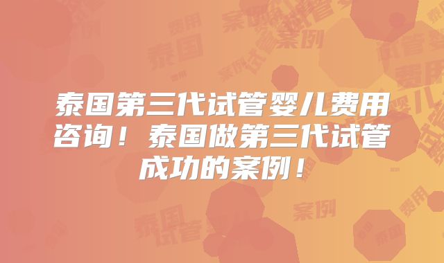 泰国第三代试管婴儿费用咨询!泰国做第三代试管成功的案例!