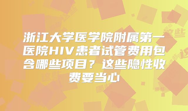 浙江大学医学院附属第一医院HIV患者试管费用包含哪些项目？这些隐性收费要当心