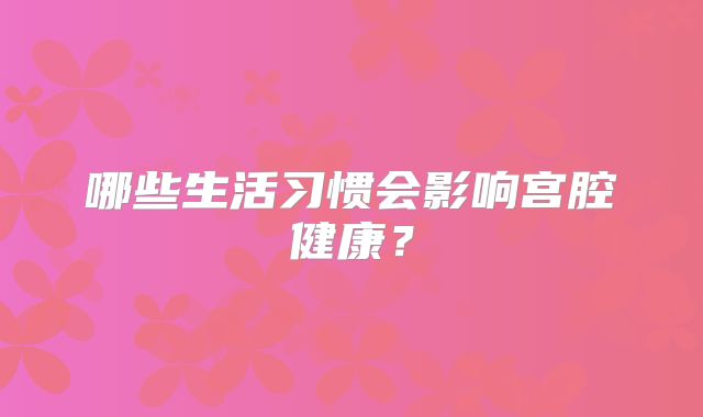 哪些生活习惯会影响宫腔健康？
