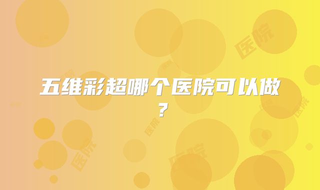 五维彩超哪个医院可以做？