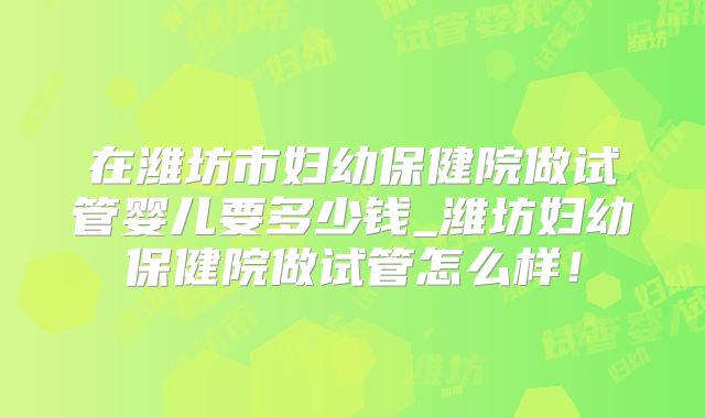 在潍坊市妇幼保健院做试管婴儿要多少钱_潍坊妇幼保健院做试管怎么样!