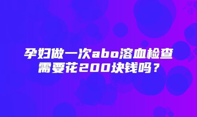 孕妇做一次abo溶血检查需要花200块钱吗?