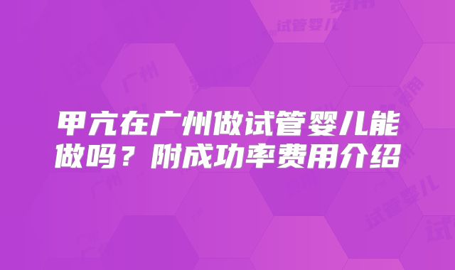 甲亢在广州做试管婴儿能做吗?附成功率费用介绍
