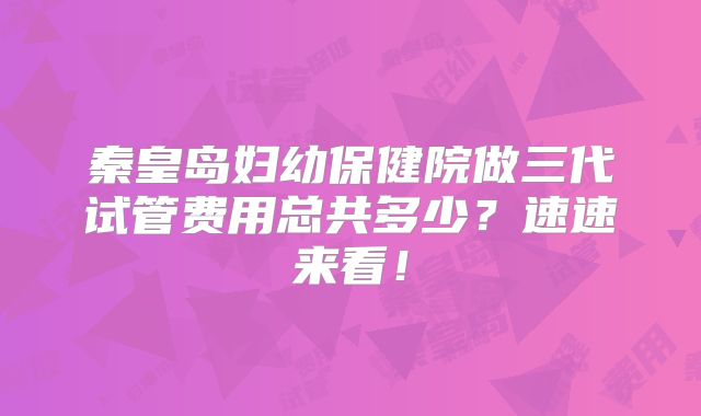 秦皇岛妇幼保健院做三代试管费用总共多少?速速来看!