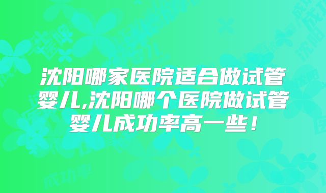 沈阳哪家医院适合做试管婴儿,沈阳哪个医院做试管婴儿成功率高一些!