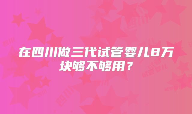 在四川做三代试管婴儿8万块够不够用？