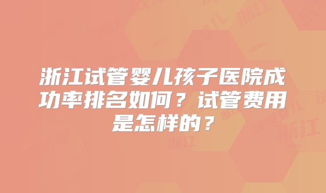 浙江试管婴儿孩子医院成功率排名如何？试管费用是怎样的？
