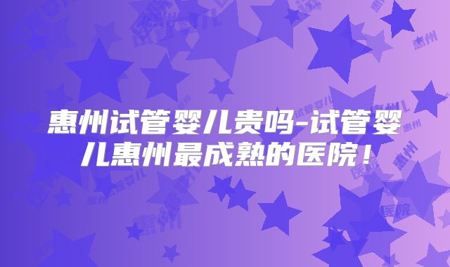 惠州试管婴儿贵吗-试管婴儿惠州最成熟的医院!