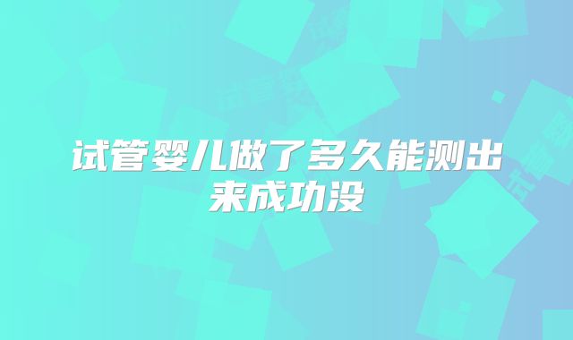 试管婴儿做了多久能测出来成功没